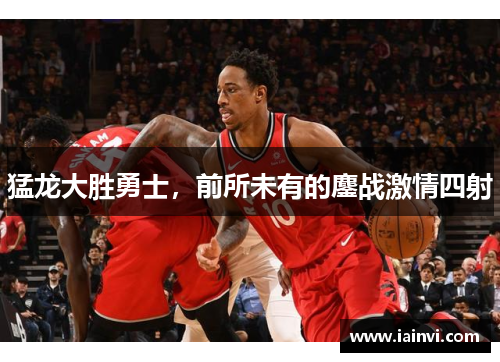 猛龙大胜勇士，前所未有的鏖战激情四射