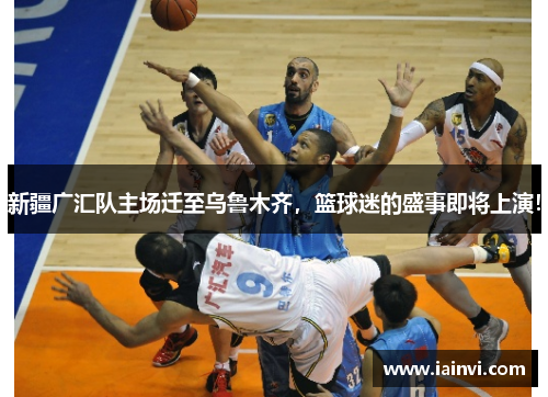 新疆广汇队主场迁至乌鲁木齐，篮球迷的盛事即将上演！