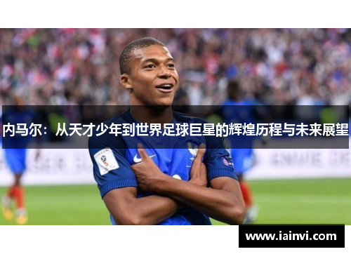 内马尔：从天才少年到世界足球巨星的辉煌历程与未来展望