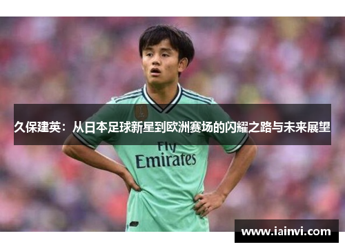 久保建英：从日本足球新星到欧洲赛场的闪耀之路与未来展望