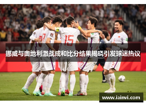 挪威与奥地利激战成和比分结果揭晓引发球迷热议