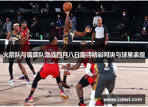 火箭队与雷霆队激战四月八日期待精彩对决与球星表现
