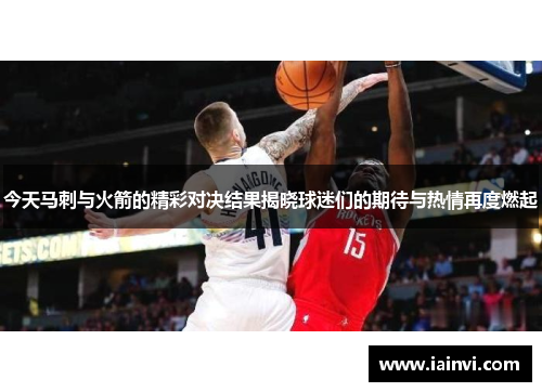 今天马刺与火箭的精彩对决结果揭晓球迷们的期待与热情再度燃起