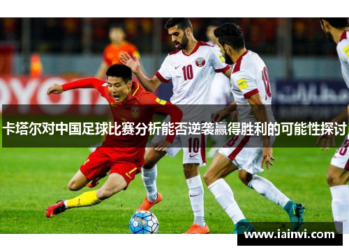 卡塔尔对中国足球比赛分析能否逆袭赢得胜利的可能性探讨