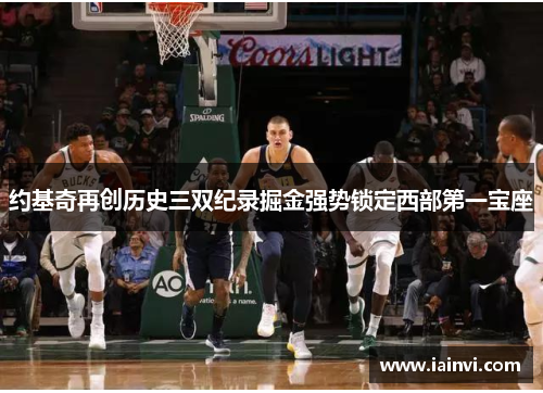 约基奇再创历史三双纪录掘金强势锁定西部第一宝座