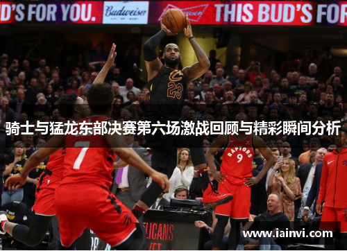 骑士与猛龙东部决赛第六场激战回顾与精彩瞬间分析