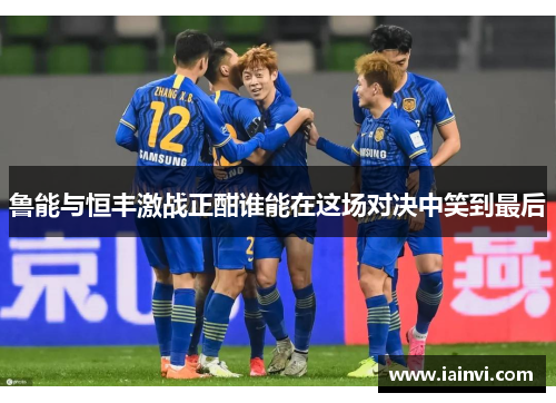 鲁能与恒丰激战正酣谁能在这场对决中笑到最后