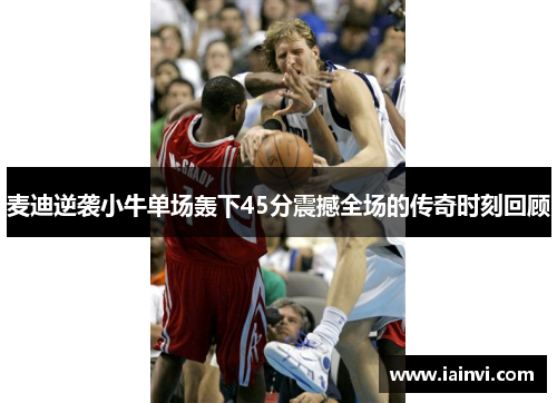 麦迪逆袭小牛单场轰下45分震撼全场的传奇时刻回顾