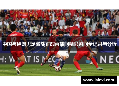 中国与伊朗男足激战正酣直播间精彩瞬间全记录与分析
