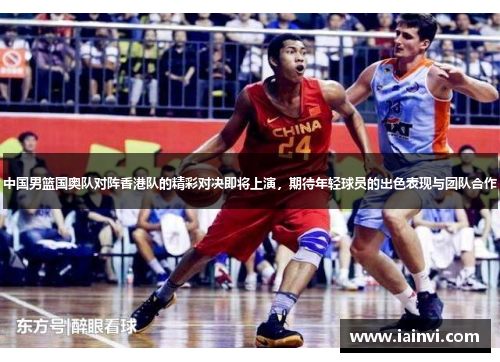 中国男篮国奥队对阵香港队的精彩对决即将上演，期待年轻球员的出色表现与团队合作