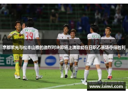 京都紫光与松本山雅的激烈对决即将上演谁能在日职乙赛场夺得胜利