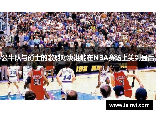 公牛队与爵士的激烈对决谁能在NBA赛场上笑到最后